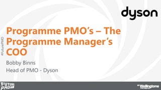 #FuturePMO
Programme PMO’s – The
Programme Manager’s
COO
Bobby Binns
Head of PMO - Dyson
 