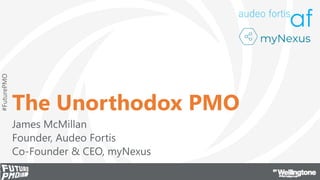 #FuturePMO
The Unorthodox PMO
James McMillan
Founder, Audeo Fortis
Co-Founder & CEO, myNexus
 