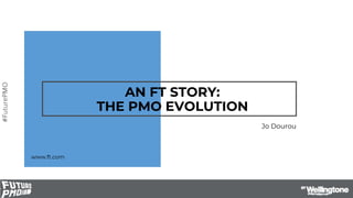 #FuturePMO
AN FT STORY:
THE PMO EVOLUTION
Jo Dourou
www.ft.com
 