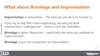 #FuturePMO
What about Bricolage and Improvisation
Improvisation is everywhere… The best you can do is to ‘control’ it…
If ...