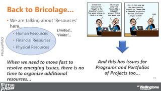 #FuturePMO
Back to Bricolage…
• We are talking about ‘Resources’
here…
• Human Resources
• Financial Resources
• Physical ...