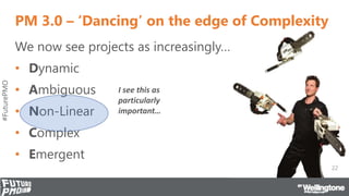 #FuturePMO
PM 3.0 – ‘Dancing’ on the edge of Complexity
We now see projects as increasingly…
• Dynamic
• Ambiguous
• Non-L...