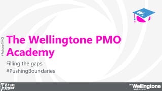 #FuturePMO
The Wellingtone PMO
Academy
Filling the gaps
#PushingBoundaries
 