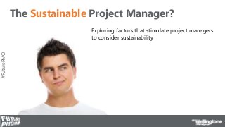 #FuturePMO
The Sustainable Project Manager?
Exploring factors that stimulate project managers
to consider sustainability
 
