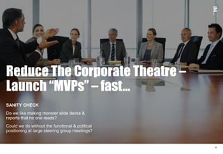 Reduce The Corporate Theatre –
Launch “MVPs” – fast…
SANITY CHECK
Do we like making monster slide decks &
reports that no ...