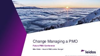 Change Managing a PMO
Future PMO Conference
Mike Webb – Head of PMO Leidos Europe*
 