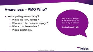 3
 A compelling reason ‘why’?
− Why is the PMO needed?
− Why should the business engage?
− Why add to the overhead?
− Wha...