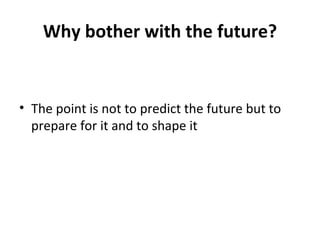 Why bother with the future? The point is not to predict the future but to prepare for it and to shape it 