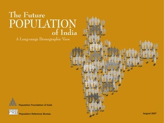 The Future
POPULATION
                                of India
 A Long-range Demographic View




  Population Foundation of India


  Population Reference Bureau              August 2007
 