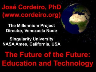 José Cordeiro, PhD
(www.cordeiro.org)
The Millennium Project
Director, Venezuela Node
Singularity University
NASA Ames, California, USA
The Future of the Future:
Education and Technology
 