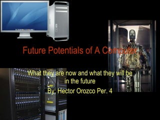 Future Potentials of A Computer What they are now and what they will be in the future By: Hector Orozco Per. 4 