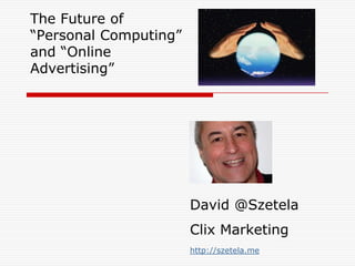 The Future of “Personal Computing” and “Online Advertising” David @SzetelaClix Marketing http://szetela.me 