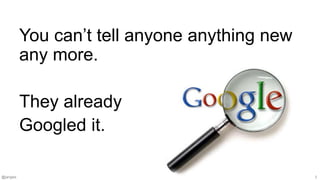 @jangles 3
You can’t tell anyone anything new
any more.
They already
Googled it.
 