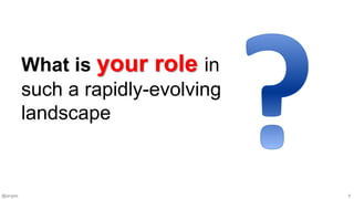 @jangles 6
What is your role in
such a rapidly-evolving
landscape
 