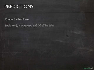PREDICTIONS

Choose the best form.

Look. Andy is going to / will fall off his bike.
 