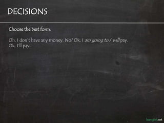 DECISIONS

Choose the best form.

Oh, I don’t have any money. No? Ok, I am going to / will pay.
Ok, I’ll pay.
 