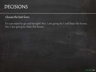 DECISIONS

Choose the best form.

Do you want to go out tonight? No, I am going to / will clean the house.
No, I am going to clean the house.
 