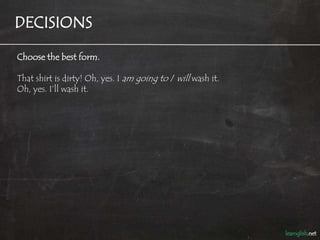 DECISIONS

Choose the best form.

That shirt is dirty! Oh, yes. I am going to / will wash it.
Oh, yes. I’ll wash it.
 