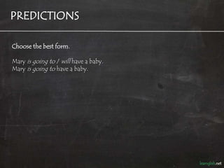 PREDICTIONS

Choose the best form.

Mary is going to / will have a baby.
Mary is going to have a baby.
 