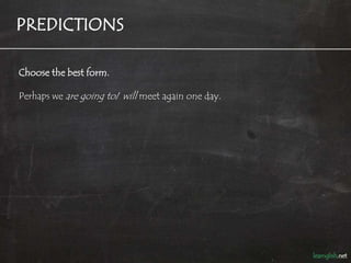 PREDICTIONS

Choose the best form.

Perhaps we are going to/ will meet again one day.
 