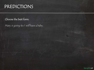 PREDICTIONS

Choose the best form.

Mary is going to / will have a baby.
 