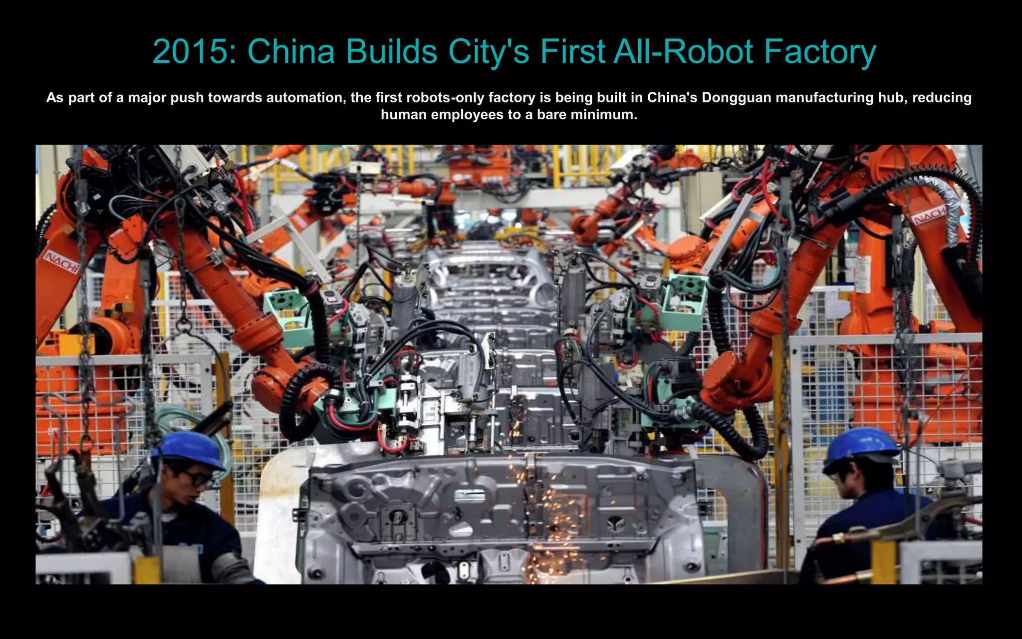 2015: China Builds City's First All-Robot Factory
As part of a major push towards automation, the first robots-only factory is being built in China's Dongguan manufacturing hub, reducing
human employees to a bare minimum.
 