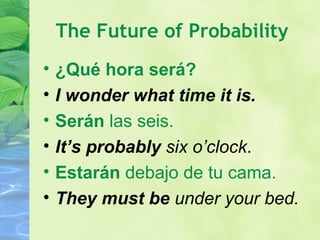 The Future of Probability ¿Qué hora será? I wonder what time it is. Serán  las seis. It’s probably  six o’clock . Estar án  debajo de tu cama. They must be  under your bed. 