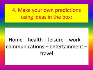 4. Make your own predictions
using ideas in the box:
Home – health – leisure – work –
communications – entertainment –
travel