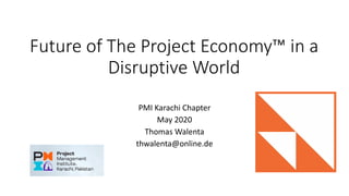 Future of The Project Economy™ in a
Disruptive World
PMI Karachi Chapter
May 2020
Thomas Walenta
thwalenta@online.de
 