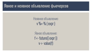 Явное и неявное объявление фьючерсов
Неявное объявление:
v %<-% { expr }
Явное объявление:
f <- future({ expr })
v <- value(f)
 