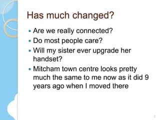 Has much changed?Are we really connected?Do most people care?Will my sister ever upgrade her handset?Mitcham town centre looks pretty much the same to me now as it did 9 years ago when I moved there2