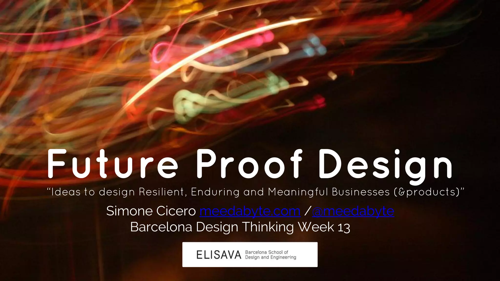 Future Proof Design“Ideas to design Resilient, Enduring and Meaningful Businesses (&products)”
Simone Cicero meedabyte.com /@meedabyte
Barcelona Design Thinking Week 13
 