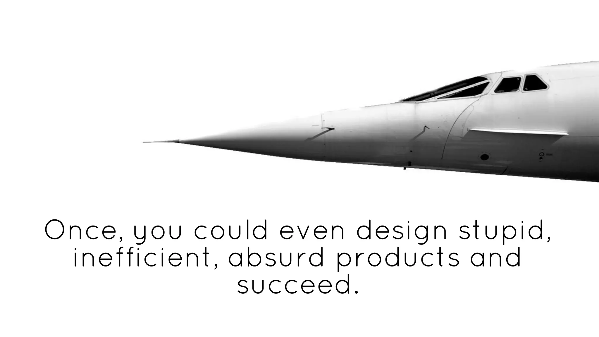 Once, you could even design stupid,
inefficient, absurd products and
succeed.
 