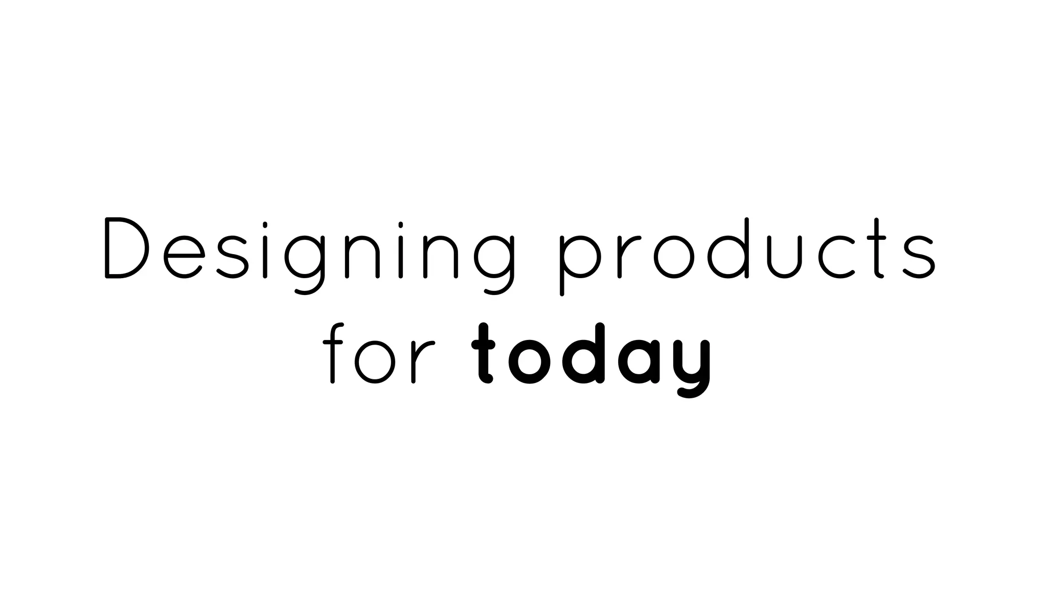 Designing products
for today
 