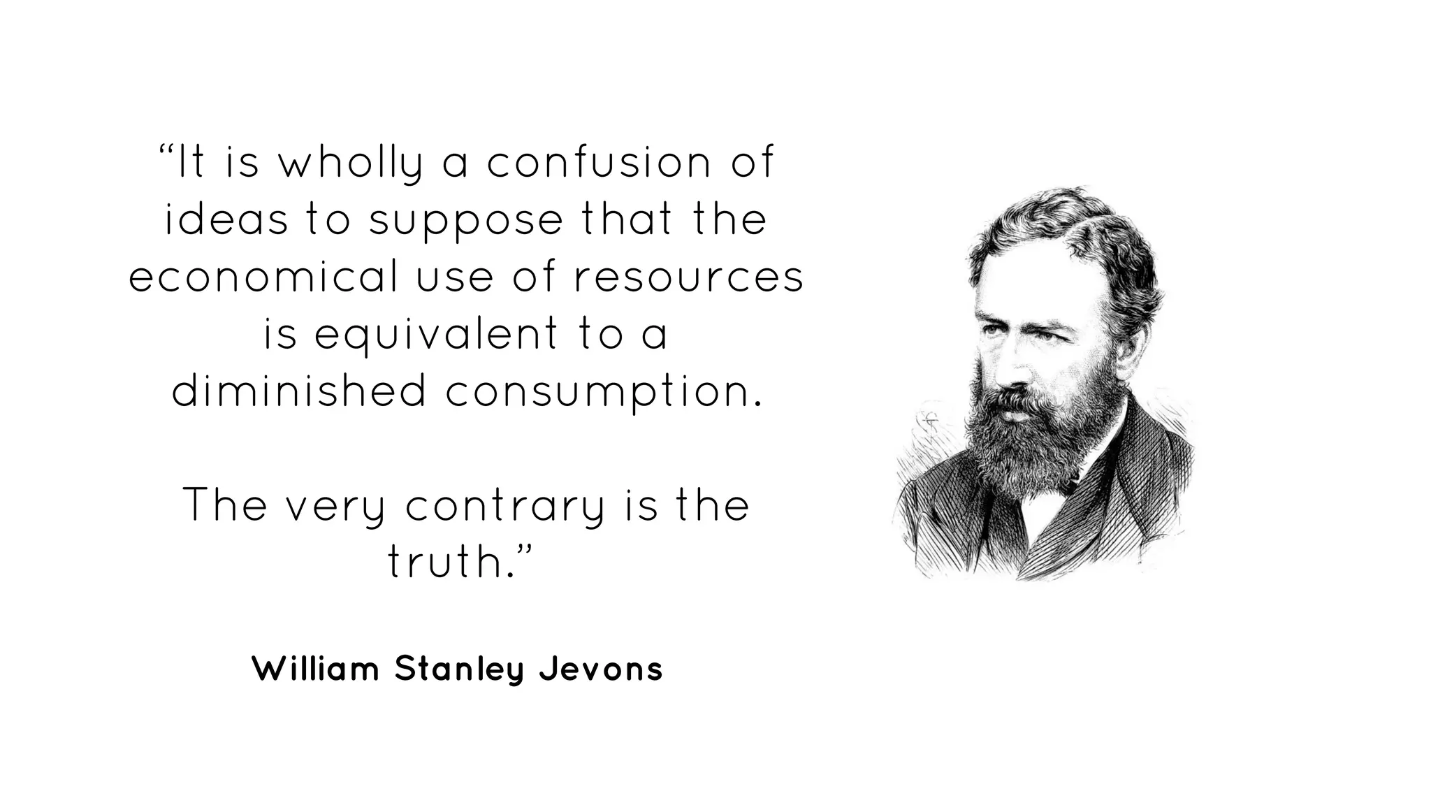 “It is wholly a confusion of
ideas to suppose that the
economical use of resources
is equivalent to a
diminished consumption.
The very contrary is the
truth.”
William Stanley Jevons
 