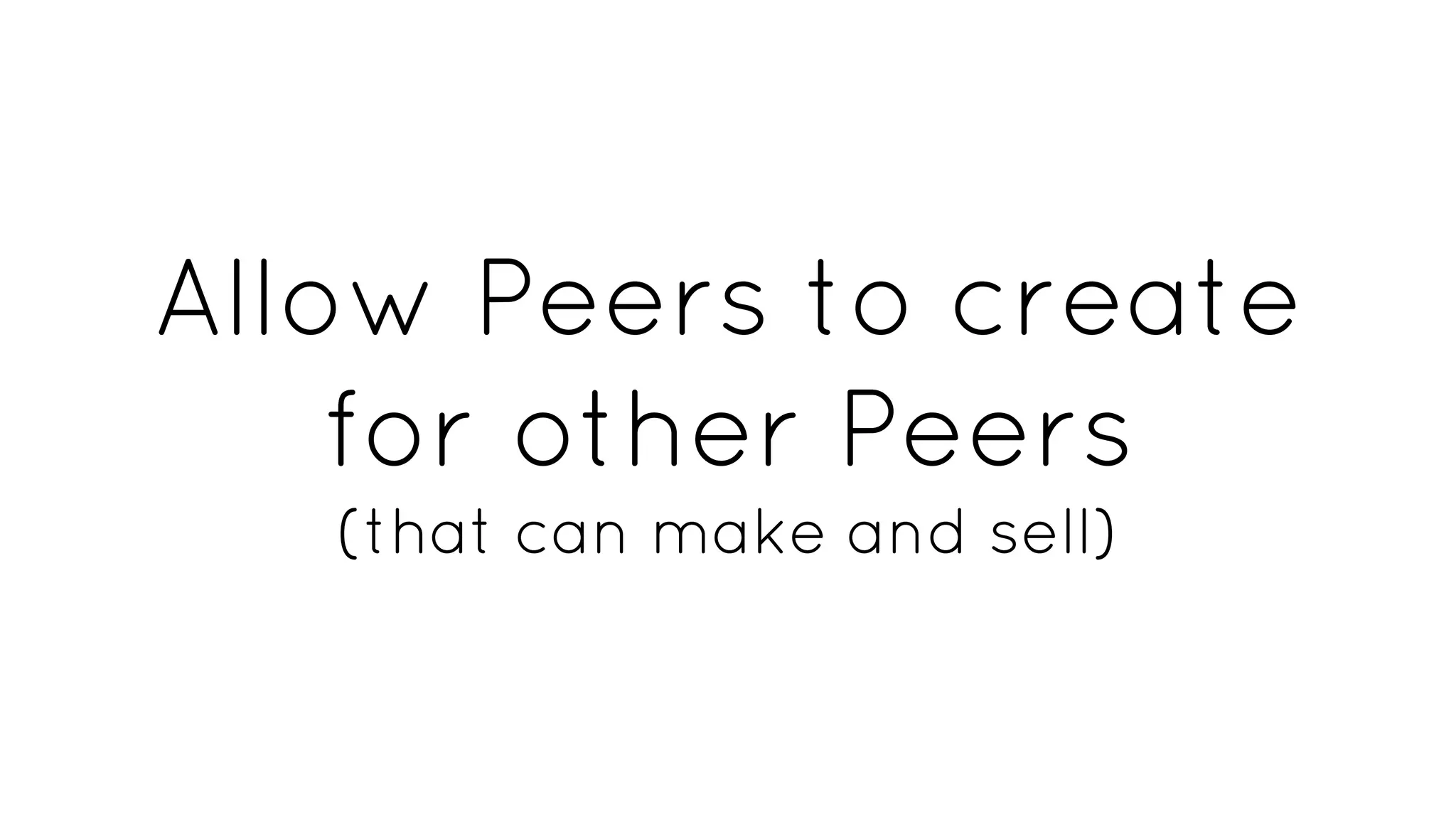 Allow Peers to create
for other Peers
(that can make and sell)
 