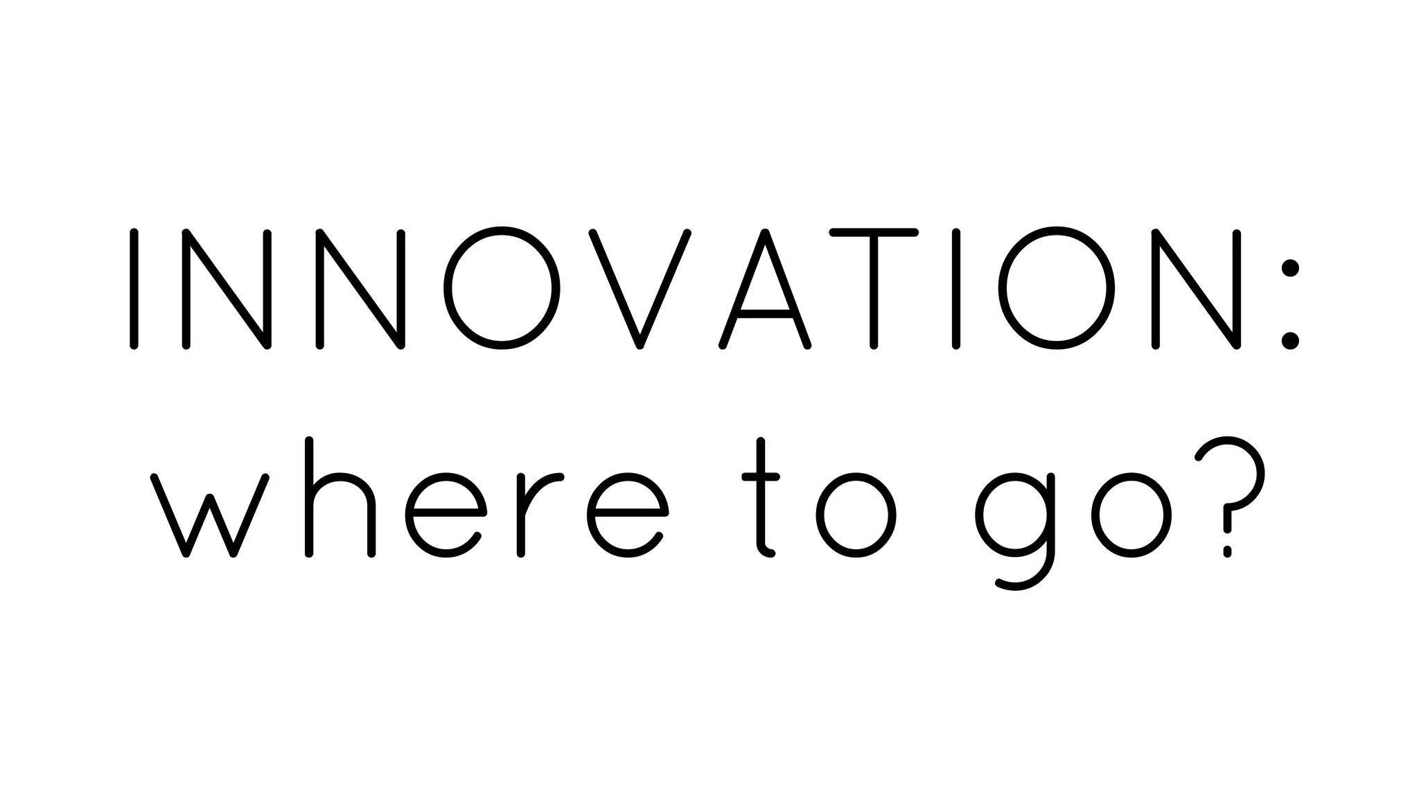 INNOVATION:
where to go?
 