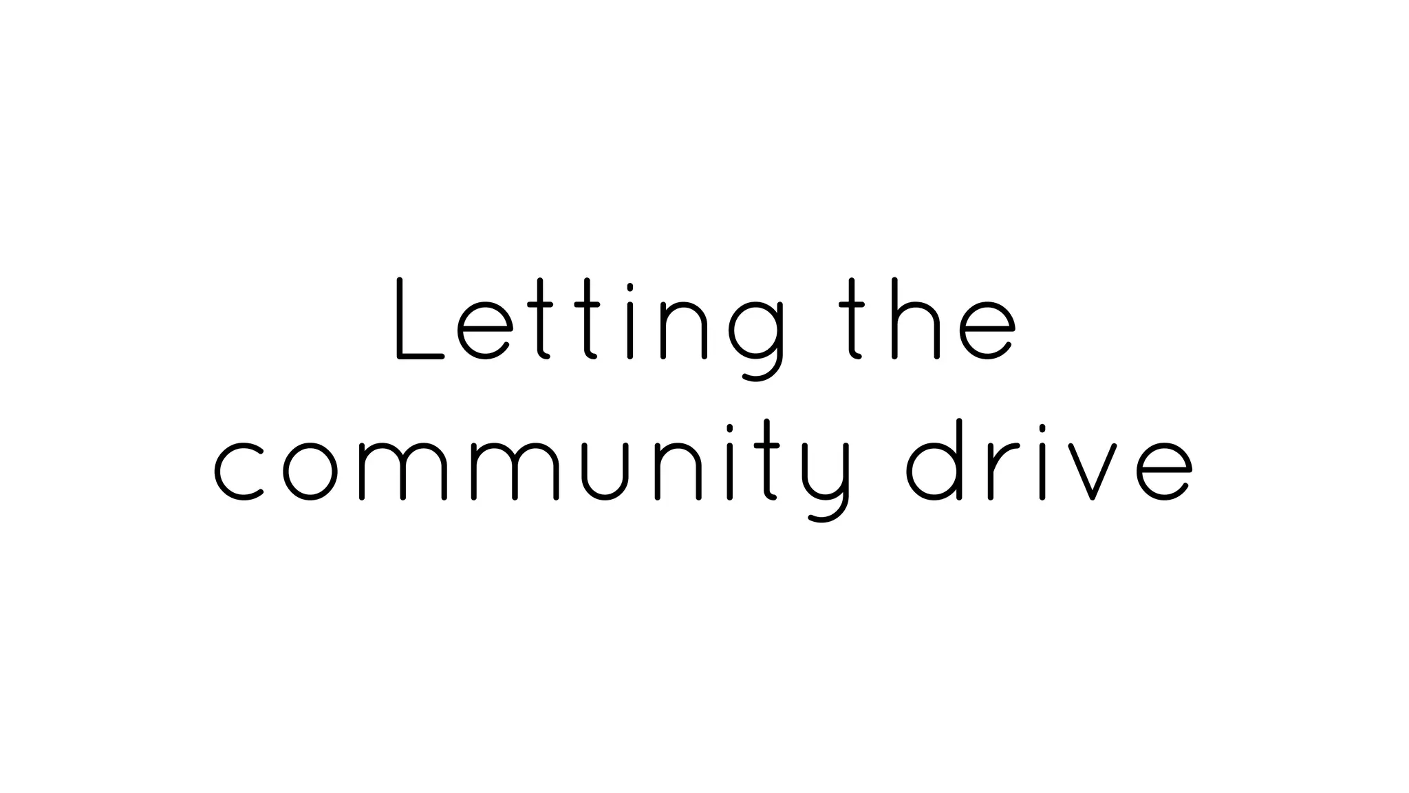 Letting the
community drive
 