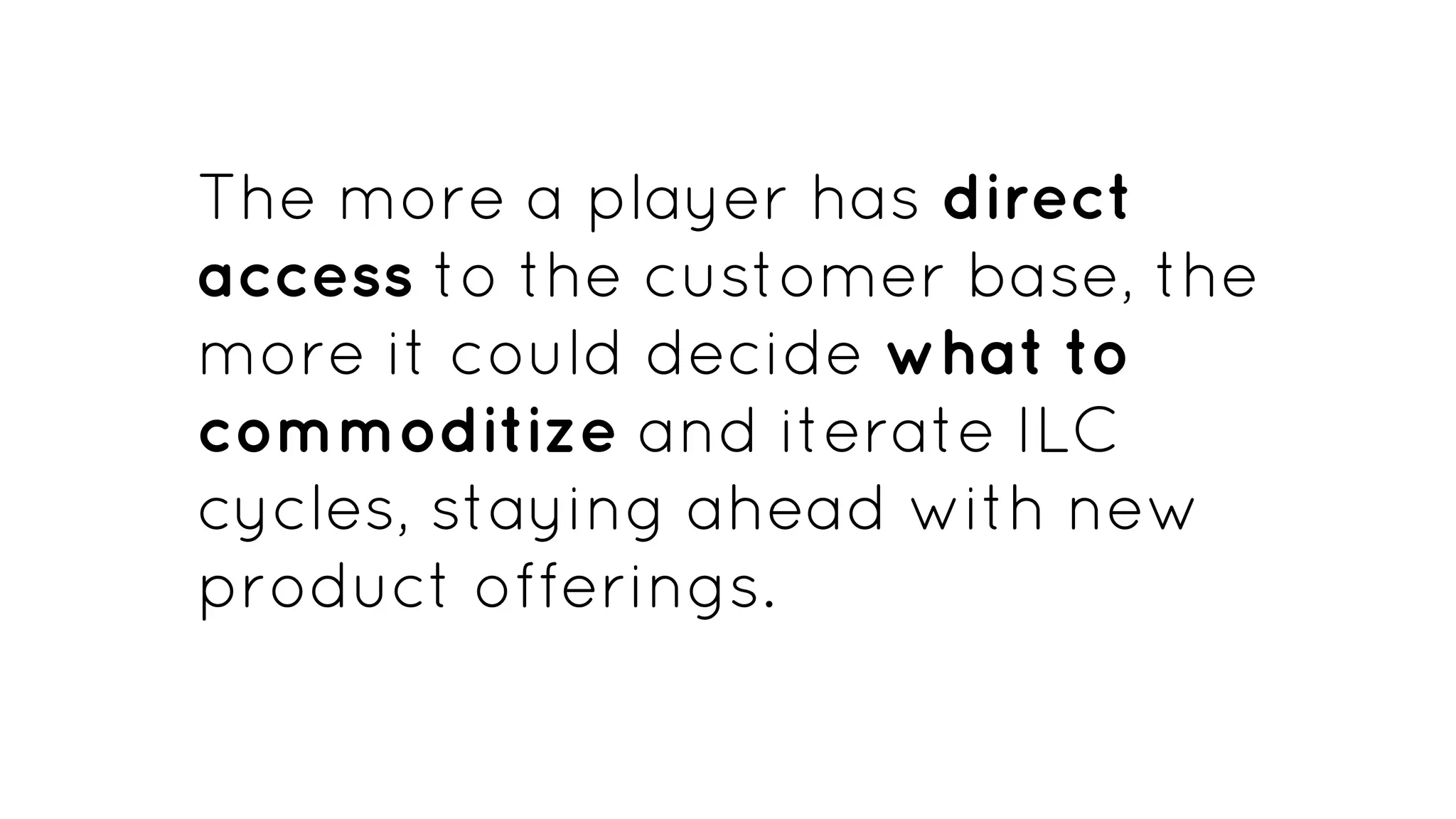 The more a player has direct
access to the customer base, the
more it could decide what to
commoditize and iterate ILC
cycles, staying ahead with new
product offerings.
 