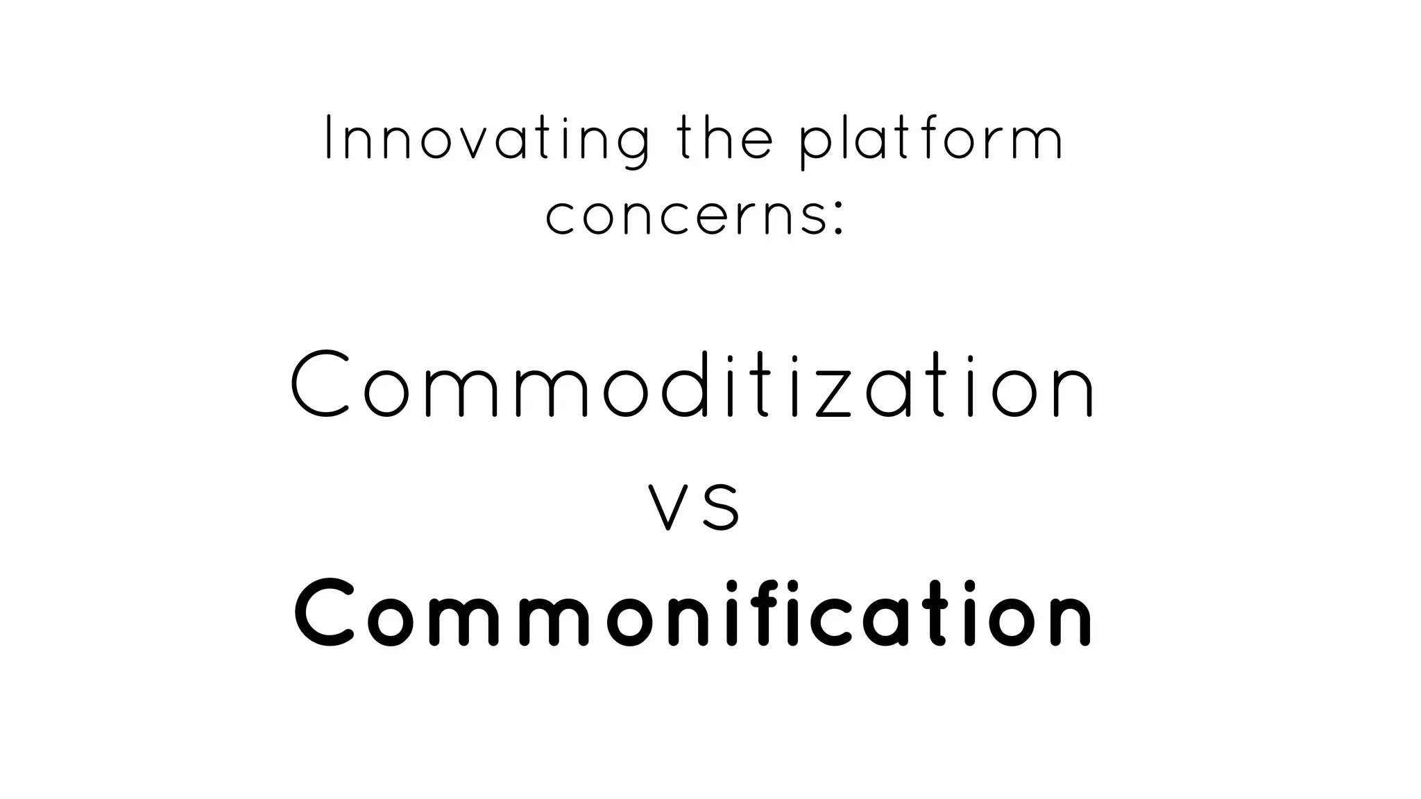 Innovating the platform
concerns:
Commoditization
vs
Commonification
 