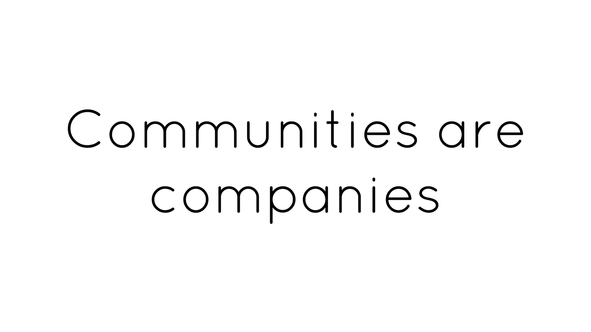 Communities are
companies
 