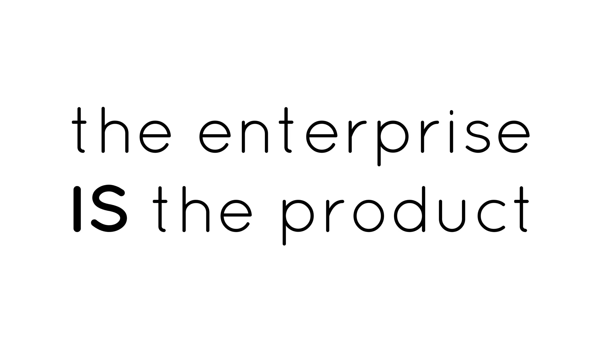 the enterprise
IS the product
 