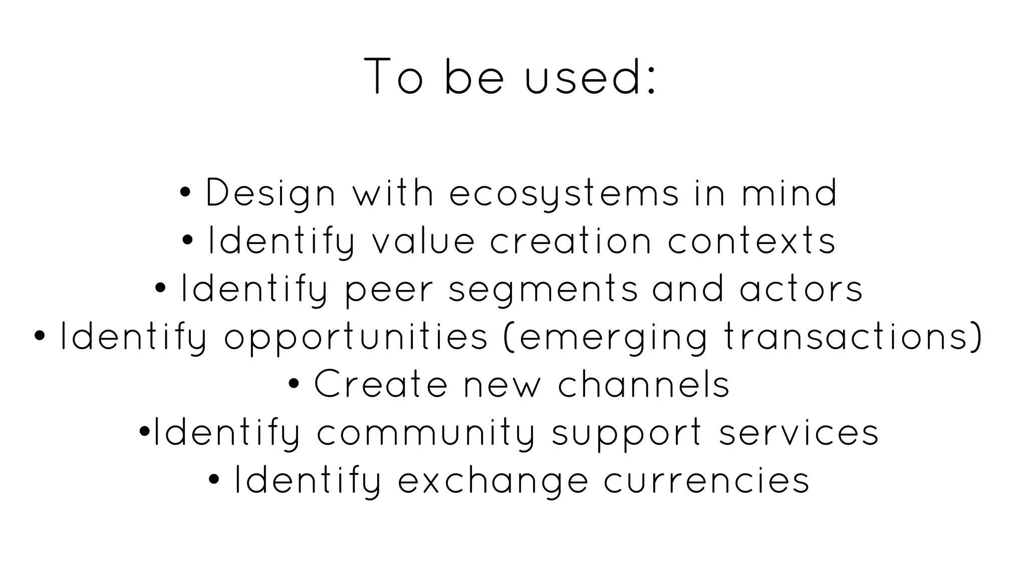 To be used:
• Design with ecosystems in mind
• Identify value creation contexts
• Identify peer segments and actors
• Identify opportunities (emerging transactions)
• Create new channels
•Identify community support services
• Identify exchange currencies
 