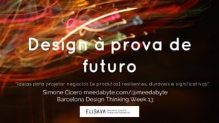 Design à prova de
futuro
“Ideias para projetar negocios (e produtos) resilientes, duráveis e significativos”
Simone Cicero meedabyte.com/@meedabyte
Barcelona Design Thinking Week 13
 