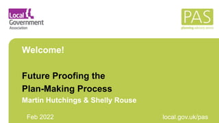 Feb 2022 local.gov.uk/pas
Welcome!
Future Proofing the
Plan-Making Process
Martin Hutchings & Shelly Rouse
 
