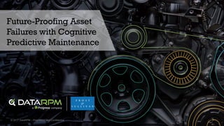 1© 2017 DataRPM – Proprietary and Confidential
Future-Proofing Asset
Failures with Cognitive
Predictive Maintenance
 