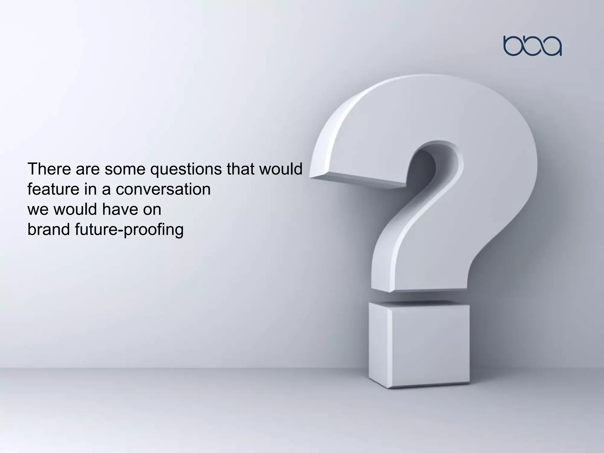 There are some questions that would
feature in a conversation
we would have on
brand future-proofing
 