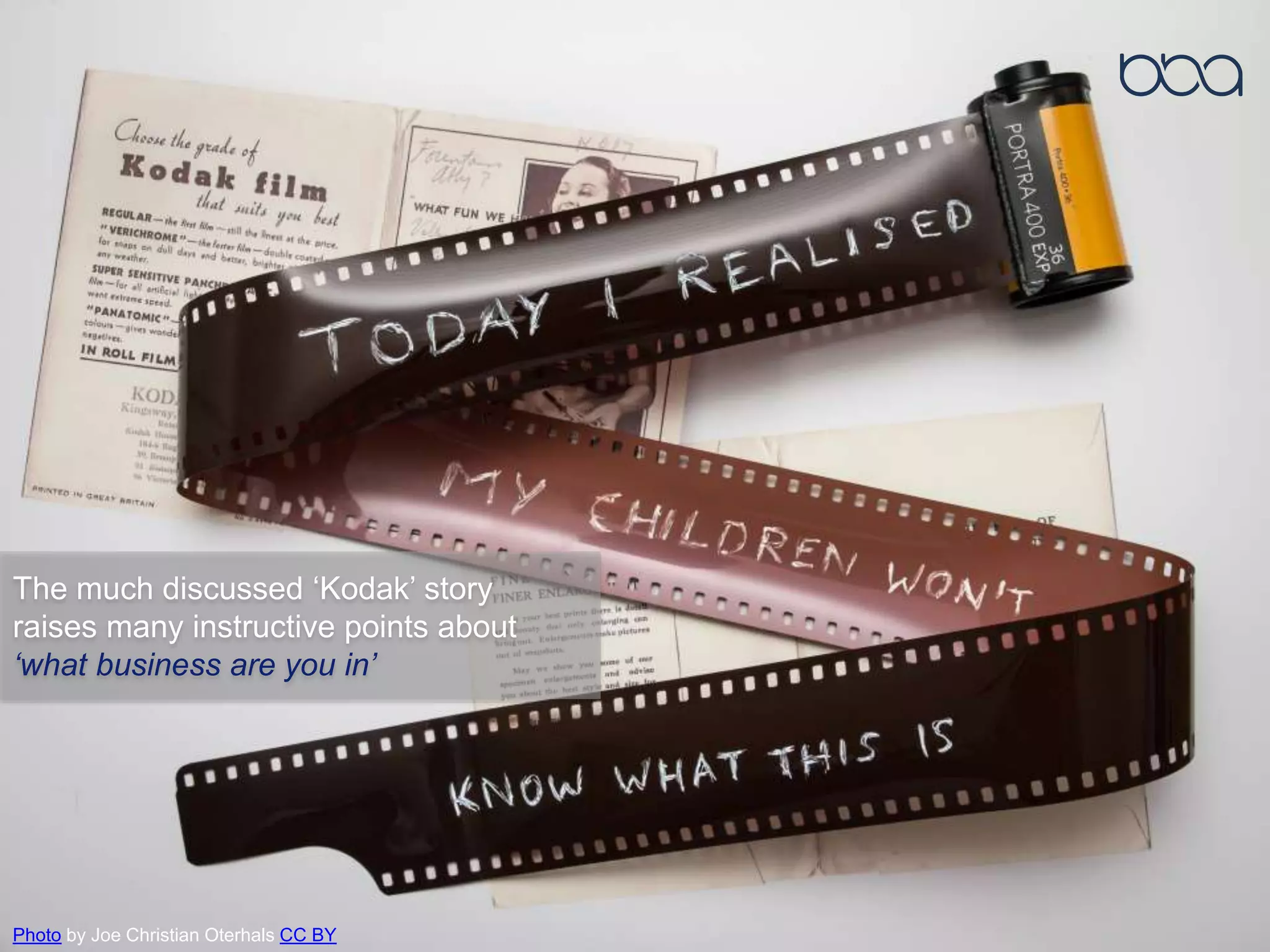 The much discussed ‘Kodak’ story
raises many instructive points about
‘what business are you in’
Photo by Joe Christian Oterhals CC BY
 