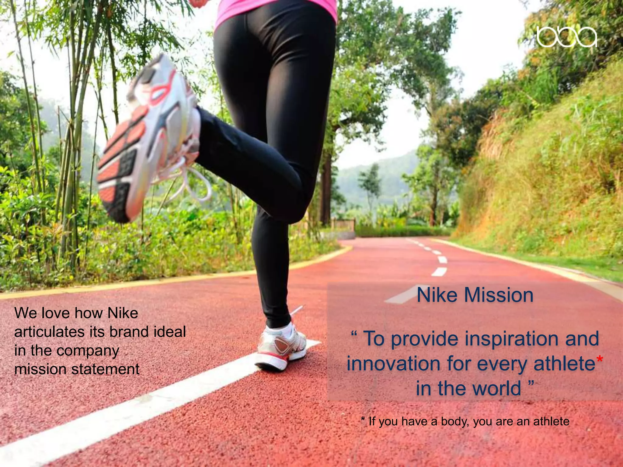 We love how Nike
articulates its brand ideal
in the company
mission statement
Nike Mission
“ To provide inspiration and
innovation for every athlete*
in the world ”
* If you have a body, you are an athlete
 