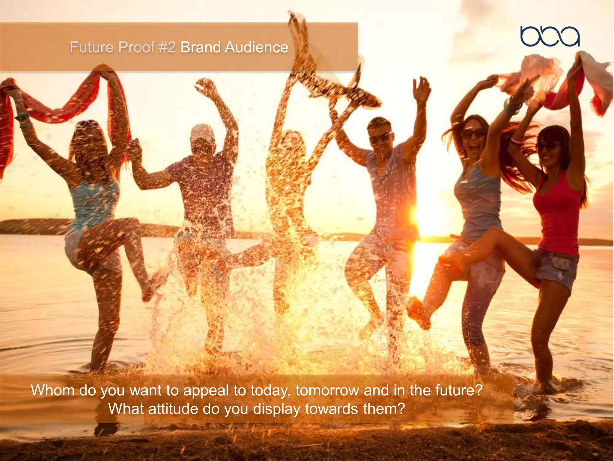Future Proof #2 Brand Audience
Whom do you want to appeal to today, tomorrow and in the future?
What attitude do you display towards them?
 